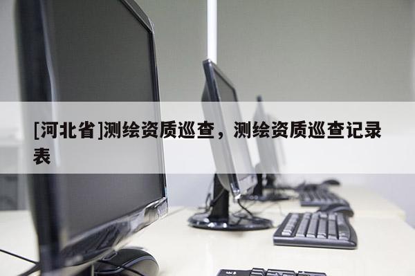 [河北省]測(cè)繪資質(zhì)巡查，測(cè)繪資質(zhì)巡查記錄表