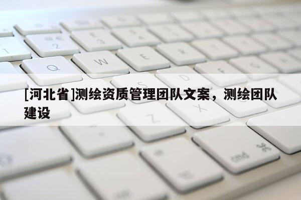 [河北省]測繪資質管理團隊文案，測繪團隊建設