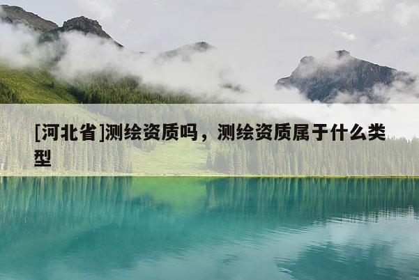 [河北省]測繪資質嗎，測繪資質屬于什么類型