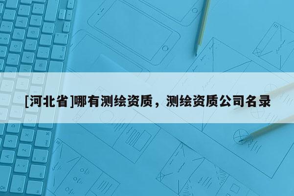 [河北省]哪有測(cè)繪資質(zhì)，測(cè)繪資質(zhì)公司名錄