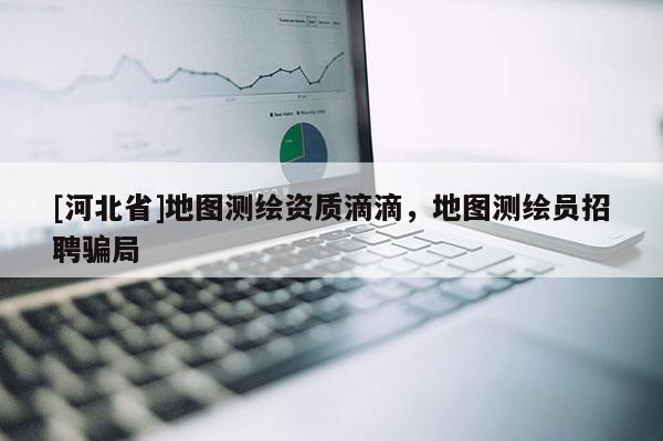 [河北省]地圖測繪資質(zhì)滴滴，地圖測繪員招聘騙局