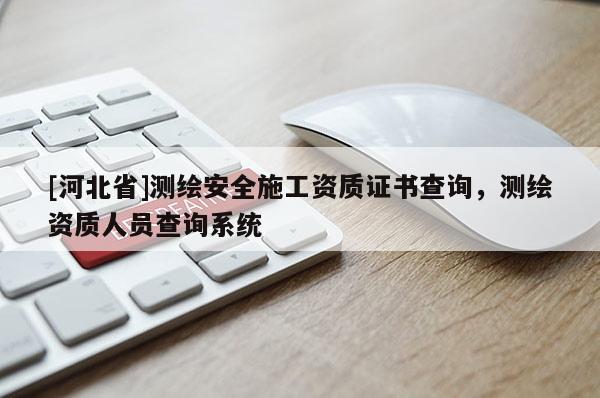 [河北省]測繪安全施工資質證書查詢，測繪資質人員查詢系統
