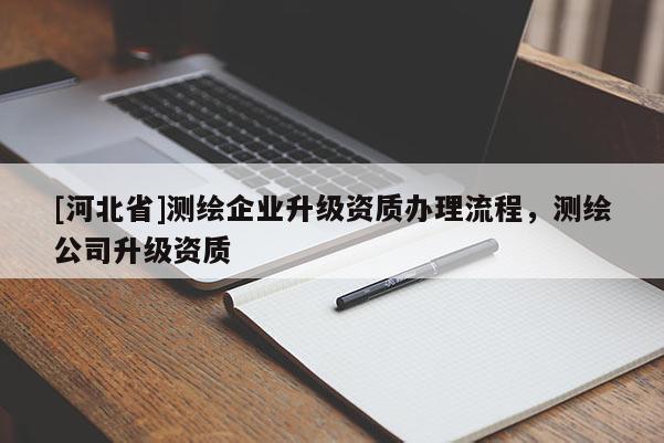 [河北省]測繪企業升級資質辦理流程，測繪公司升級資質