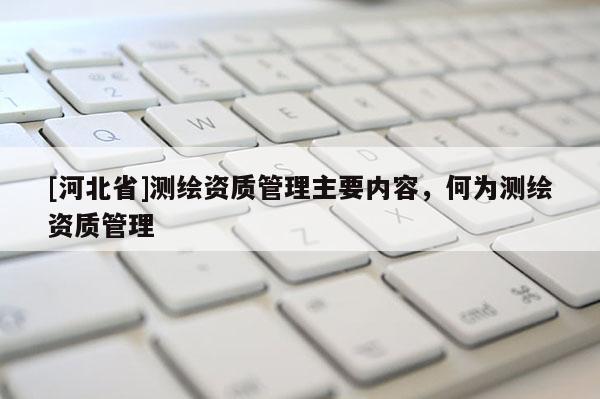 [河北省]測繪資質管理主要內容，何為測繪資質管理