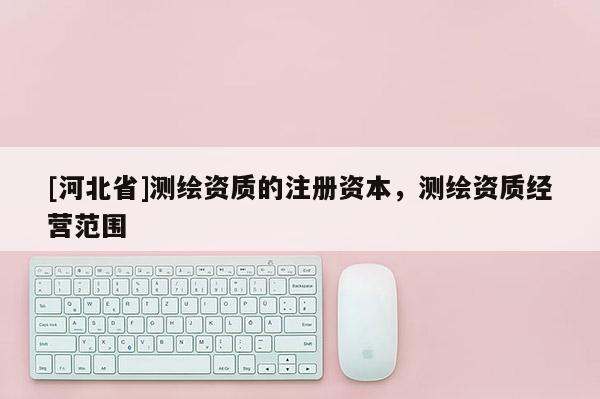 [河北省]測繪資質的注冊資本，測繪資質經營范圍