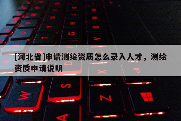 [河北省]申請測繪資質怎么錄入人才，測繪資質申請說明