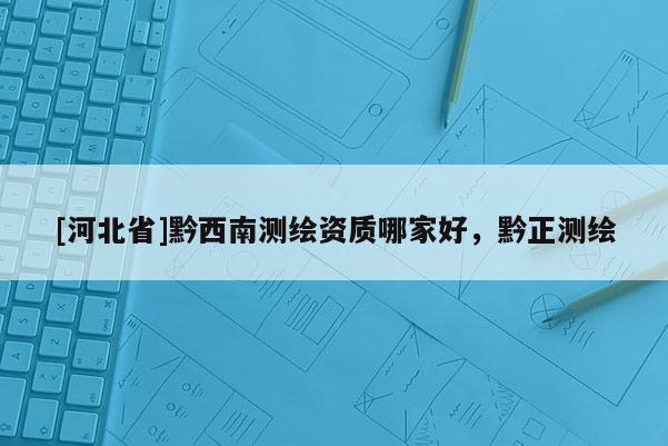 [河北省]黔西南測繪資質哪家好，黔正測繪
