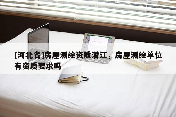 [河北省]房屋測繪資質(zhì)潛江，房屋測繪單位有資質(zhì)要求嗎