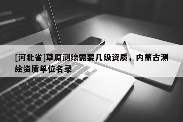 [河北省]草原測繪需要幾級資質，內蒙古測繪資質單位名錄