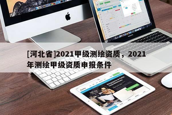 [河北省]2021甲級測繪資質，2021年測繪甲級資質申報條件