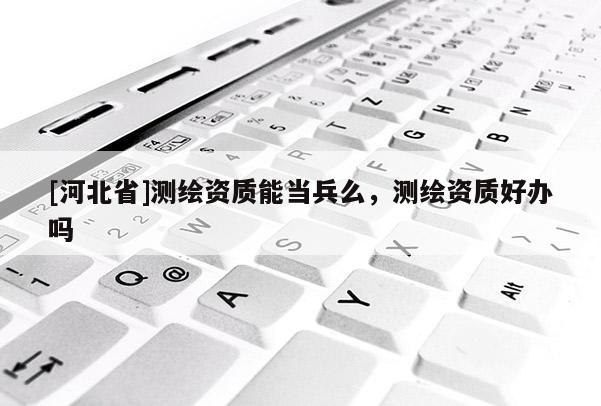 [河北省]測繪資質能當兵么，測繪資質好辦嗎