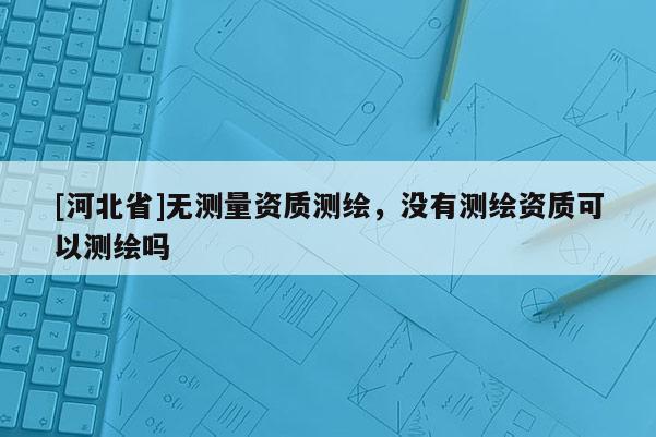 [河北省]無測量資質(zhì)測繪，沒有測繪資質(zhì)可以測繪嗎
