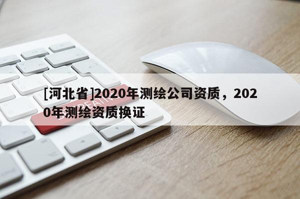 [河北省]2020年測繪公司資質，2020年測繪資質換證