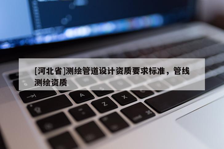 [河北省]測繪管道設計資質要求標準，管線測繪資質