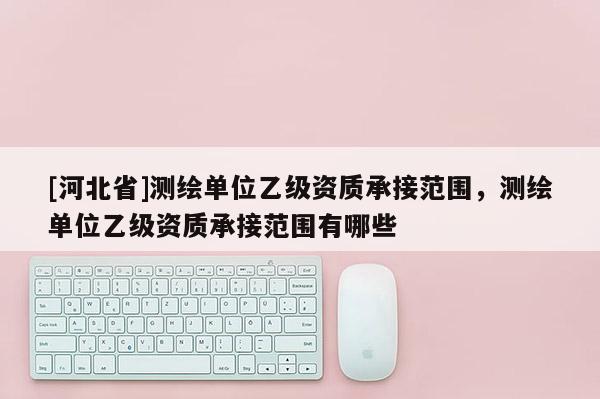 [河北省]測繪單位乙級資質承接范圍，測繪單位乙級資質承接范圍有哪些