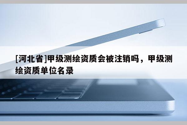 [河北省]甲級測繪資質會被注銷嗎，甲級測繪資質單位名錄