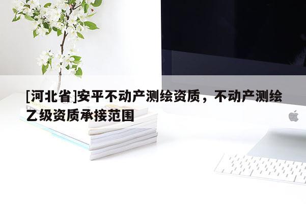 [河北省]安平不動產測繪資質，不動產測繪乙級資質承接范圍