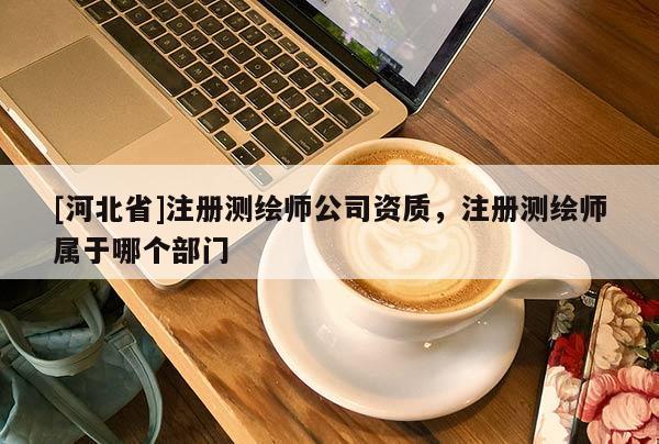 [河北省]注冊測繪師公司資質，注冊測繪師屬于哪個部門
