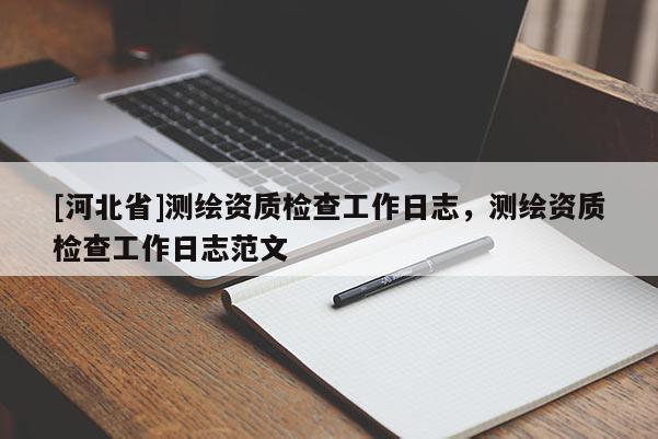 [河北省]測繪資質(zhì)檢查工作日志，測繪資質(zhì)檢查工作日志范文