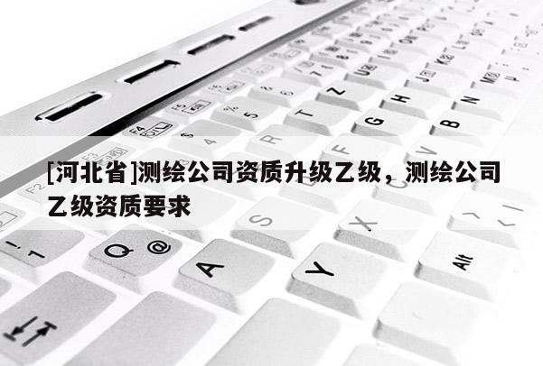 [河北省]測繪公司資質升級乙級，測繪公司乙級資質要求