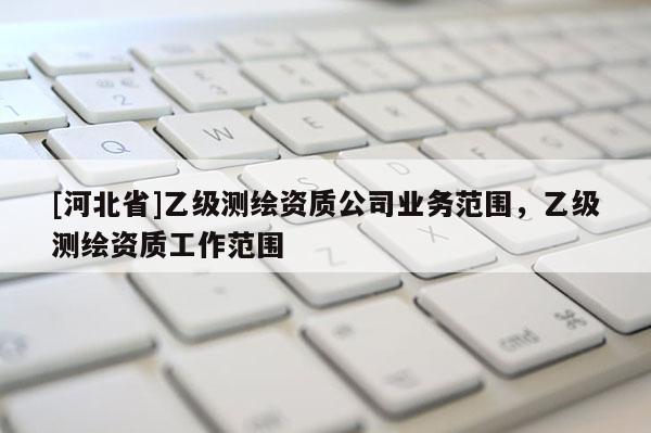 [河北省]乙級測繪資質公司業務范圍，乙級測繪資質工作范圍