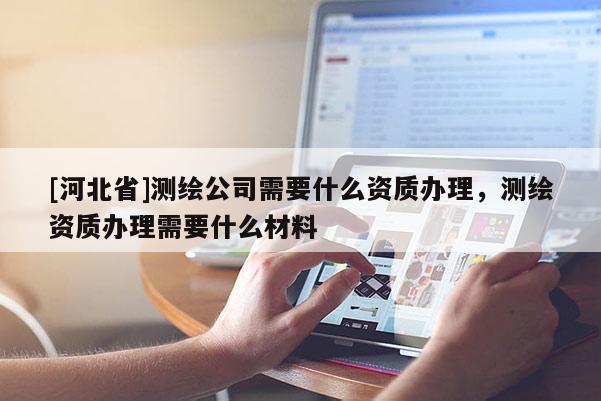 [河北省]測繪公司需要什么資質辦理，測繪資質辦理需要什么材料