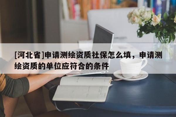 [河北省]申請(qǐng)測(cè)繪資質(zhì)社保怎么填，申請(qǐng)測(cè)繪資質(zhì)的單位應(yīng)符合的條件