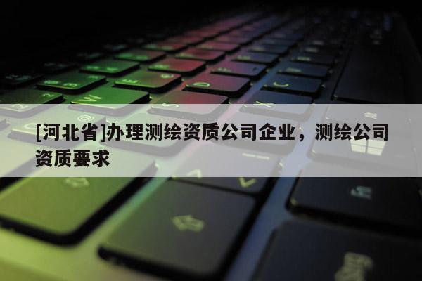 [河北省]辦理測繪資質公司企業，測繪公司資質要求
