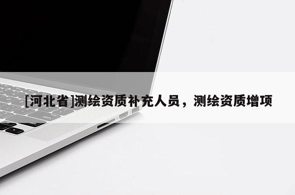[河北省]測繪資質(zhì)補(bǔ)充人員，測繪資質(zhì)增項