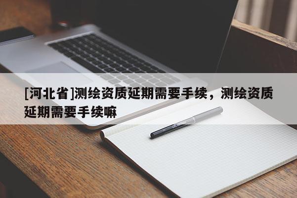[河北省]測繪資質(zhì)延期需要手續(xù)，測繪資質(zhì)延期需要手續(xù)嘛