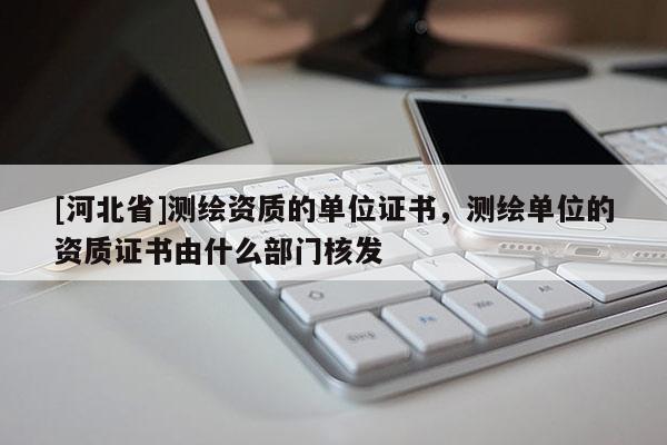 [河北省]測(cè)繪資質(zhì)的單位證書(shū)，測(cè)繪單位的資質(zhì)證書(shū)由什么部門(mén)核發(fā)