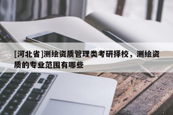 [河北省]測(cè)繪資質(zhì)管理類(lèi)考研擇校，測(cè)繪資質(zhì)的專(zhuān)業(yè)范圍有哪些
