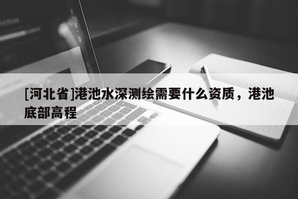[河北省]港池水深測繪需要什么資質(zhì)，港池底部高程