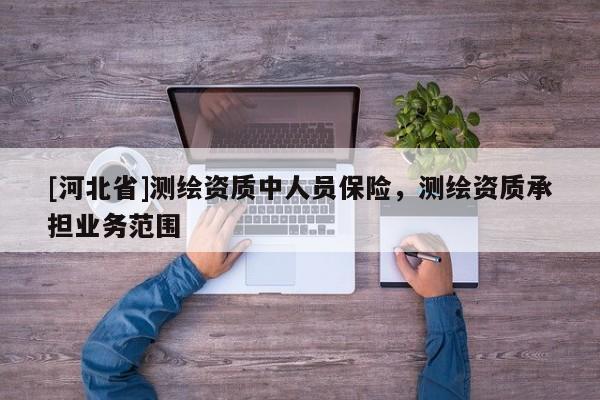 [河北省]測(cè)繪資質(zhì)中人員保險(xiǎn)，測(cè)繪資質(zhì)承擔(dān)業(yè)務(wù)范圍