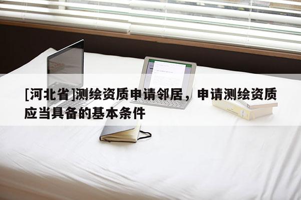 [河北省]測繪資質(zhì)申請鄰居，申請測繪資質(zhì)應當具備的基本條件
