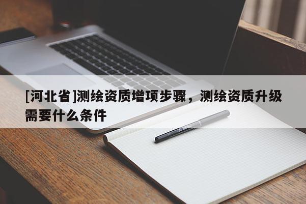 [河北省]測(cè)繪資質(zhì)增項(xiàng)步驟，測(cè)繪資質(zhì)升級(jí)需要什么條件