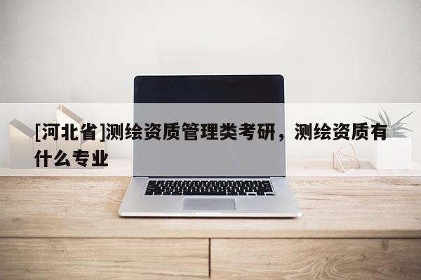 [河北省]測繪資質管理類考研，測繪資質有什么專業
