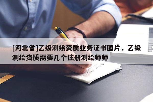[河北省]乙級測繪資質業務證書圖片，乙級測繪資質需要幾個注冊測繪師師