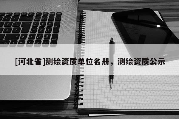 [河北省]測繪資質(zhì)單位名冊，測繪資質(zhì)公示