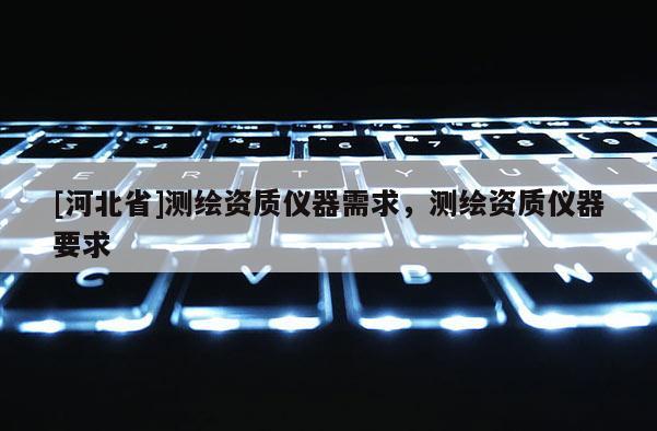 [河北省]測(cè)繪資質(zhì)儀器需求，測(cè)繪資質(zhì)儀器要求