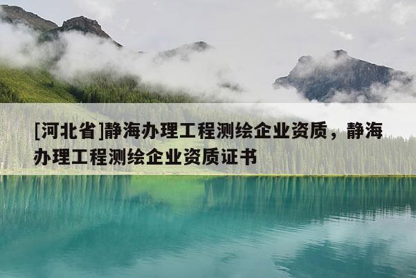 [河北省]靜海辦理工程測繪企業(yè)資質(zhì)，靜海辦理工程測繪企業(yè)資質(zhì)證書