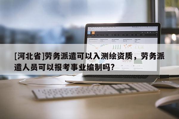 [河北省]勞務(wù)派遣可以入測(cè)繪資質(zhì)，勞務(wù)派遣人員可以報(bào)考事業(yè)編制嗎?