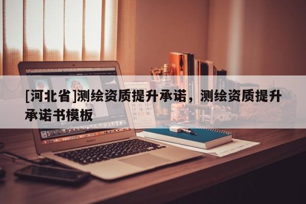 [河北省]測繪資質提升承諾，測繪資質提升承諾書模板