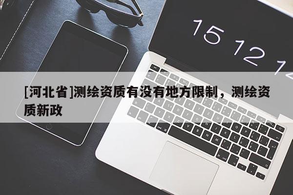 [河北省]測繪資質(zhì)有沒有地方限制，測繪資質(zhì)新政