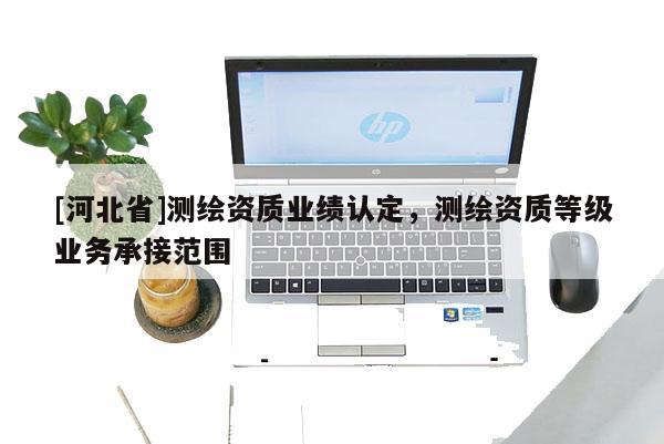 [河北省]測繪資質(zhì)業(yè)績認(rèn)定，測繪資質(zhì)等級(jí)業(yè)務(wù)承接范圍