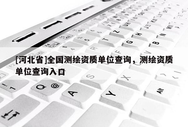 [河北省]全國測繪資質單位查詢，測繪資質單位查詢入口