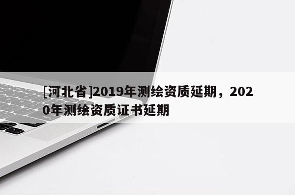 [河北省]2019年測繪資質(zhì)延期，2020年測繪資質(zhì)證書延期