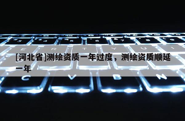 [河北省]測繪資質一年過度，測繪資質順延一年