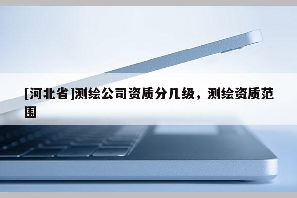 [河北省]測繪公司資質分幾級，測繪資質范圍