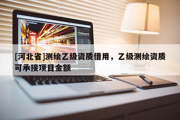 [河北省]測繪乙級資質借用，乙級測繪資質可承接項目金額
